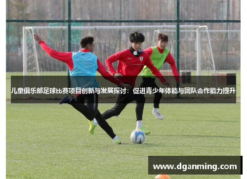 儿童俱乐部足球比赛项目创新与发展探讨：促进青少年体能与团队合作能力提升
