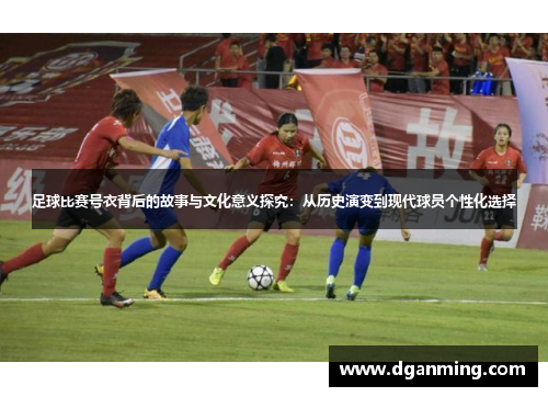 足球比赛号衣背后的故事与文化意义探究：从历史演变到现代球员个性化选择